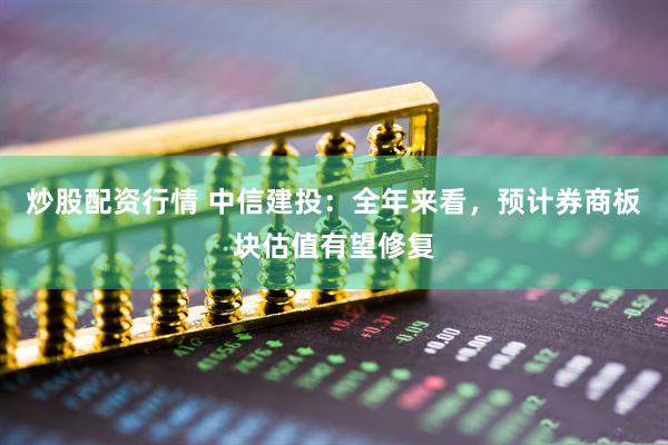 炒股配資行情 中信建投：全年來看，預計券商板塊估值有望修復
