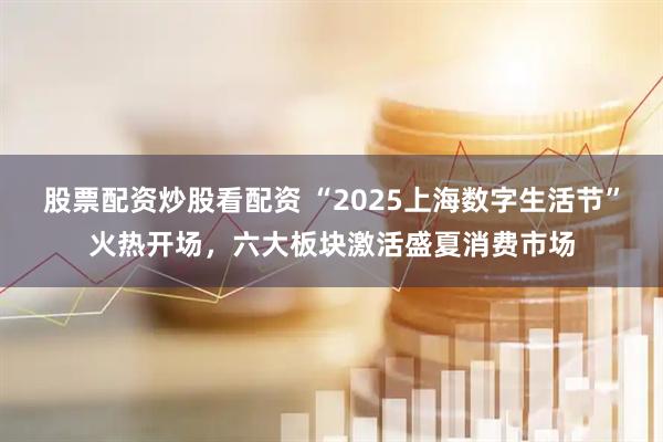 股票配資炒股看配資 “2025上海數字生活節(jié)”火熱開場，六大板塊激活盛夏消費市場
