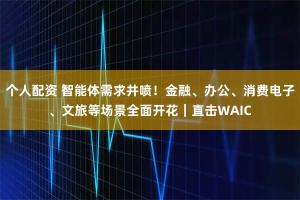 個(gè)人配資 智能體需求井噴！金融、辦公、消費(fèi)電子、文旅等場(chǎng)景全面開(kāi)花｜直擊WAIC