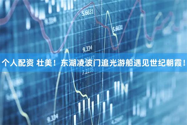 個人配資 壯美！東湖凌波門追光游船遇見世紀(jì)朝霞！