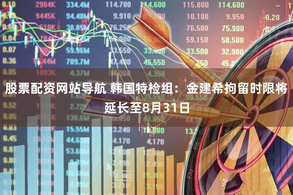 股票配資網(wǎng)站導(dǎo)航 韓國特檢組：金建希拘留時限將延長至8月31日