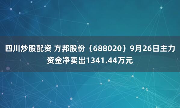 四川炒股配資 方邦股份（688020）9月26日主力資金凈賣出1341.44萬元