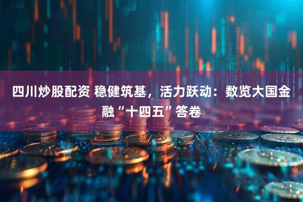 四川炒股配資 穩(wěn)健筑基，活力躍動：數(shù)覽大國金融“十四五”答卷