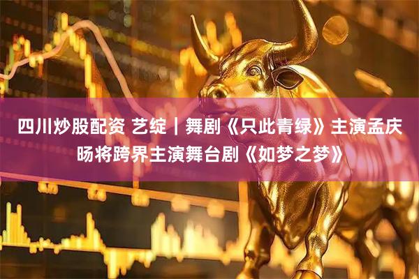 四川炒股配資 藝綻｜舞劇《只此青綠》主演孟慶旸將跨界主演舞臺(tái)劇《如夢(mèng)之夢(mèng)》