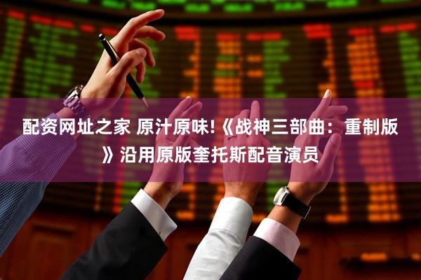 配資網(wǎng)址之家 原汁原味!《戰(zhàn)神三部曲：重制版》沿用原版奎托斯配音演員