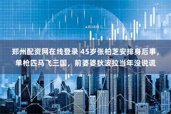 鄭州配資網(wǎng)在線登錄 45歲張柏芝安排身后事，單槍匹馬飛三國(guó)，前婆婆狄波拉當(dāng)年沒(méi)說(shuō)謊