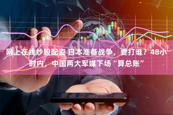 網(wǎng)上在線(xiàn)炒股配資 日本準(zhǔn)備戰(zhàn)爭(zhēng)，要打誰(shuí)？48小時(shí)內(nèi)，中國(guó)兩大軍媒下場(chǎng)“算總賬”