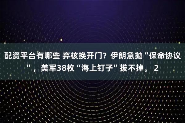 配資平臺(tái)有哪些 棄核換開(kāi)門(mén)？伊朗急拋“保命協(xié)議”，美軍38枚“海上釘子”拔不掉。 2
